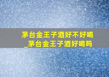 茅台金王子酒好不好喝_茅台金王子酒好喝吗