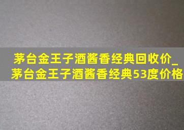 茅台金王子酒酱香经典回收价_茅台金王子酒酱香经典53度价格