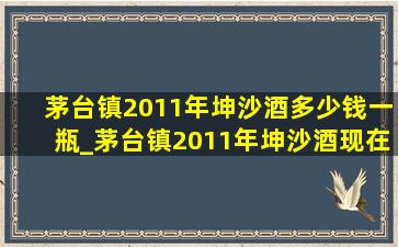 茅台镇2011年坤沙酒多少钱一瓶_茅台镇2011年坤沙酒现在多少钱