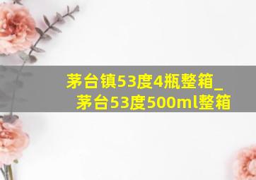 茅台镇53度4瓶整箱_茅台53度500ml整箱