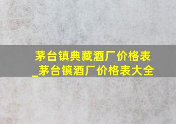 茅台镇典藏酒厂价格表_茅台镇酒厂价格表大全