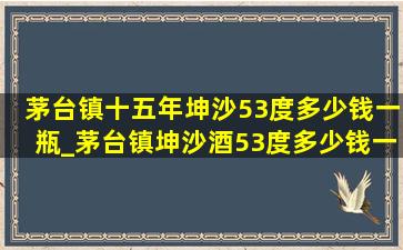 茅台镇十五年坤沙53度多少钱一瓶_茅台镇坤沙酒53度多少钱一瓶