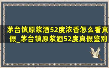 茅台镇原浆酒52度浓香怎么看真假_茅台镇原浆酒52度真假鉴别