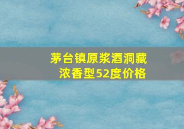 茅台镇原浆酒洞藏浓香型52度价格