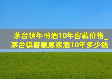 茅台镇年份酒10年窖藏价格_茅台镇窖藏原浆酒10年多少钱