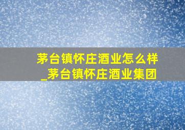 茅台镇怀庄酒业怎么样_茅台镇怀庄酒业集团