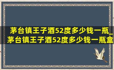 茅台镇王子酒52度多少钱一瓶_茅台镇王子酒52度多少钱一瓶盒装