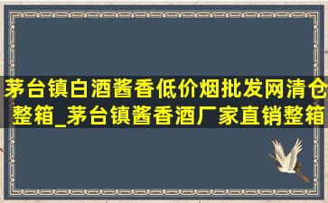 茅台镇白酒酱香(低价烟批发网)清仓整箱_茅台镇酱香酒厂家直销整箱