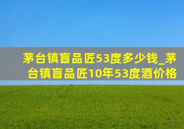 茅台镇盲品匠53度多少钱_茅台镇盲品匠10年53度酒价格