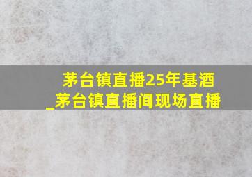 茅台镇直播25年基酒_茅台镇直播间现场直播