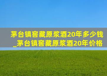 茅台镇窖藏原浆酒20年多少钱_茅台镇窖藏原浆酒20年价格