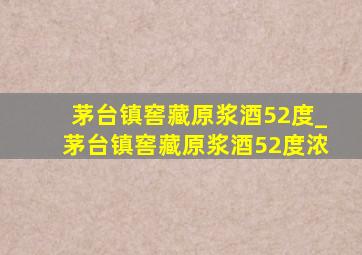 茅台镇窖藏原浆酒52度_茅台镇窖藏原浆酒52度浓