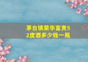 茅台镇荣华富贵52度酒多少钱一瓶