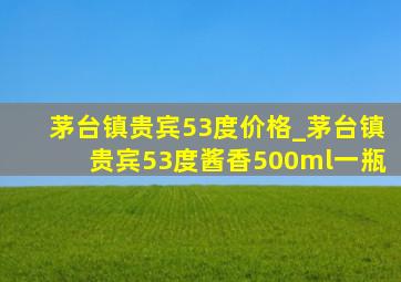 茅台镇贵宾53度价格_茅台镇贵宾53度酱香500ml一瓶