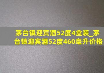 茅台镇迎宾酒52度4盒装_茅台镇迎宾酒52度460毫升价格