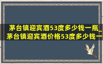 茅台镇迎宾酒53度多少钱一瓶_茅台镇迎宾酒价格53度多少钱一瓶