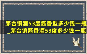 茅台镇酒53度酱香型多少钱一瓶_茅台镇酱香酒53度多少钱一瓶