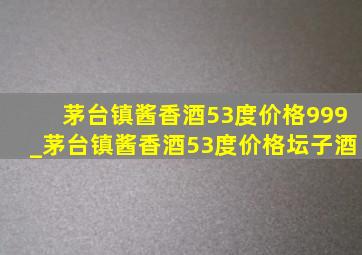 茅台镇酱香酒53度价格999_茅台镇酱香酒53度价格坛子酒