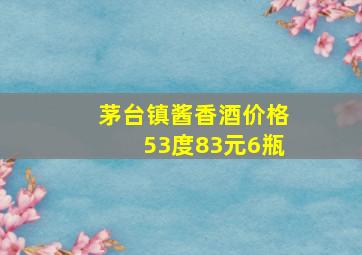 茅台镇酱香酒价格53度83元6瓶