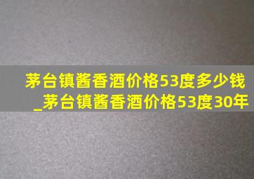 茅台镇酱香酒价格53度多少钱_茅台镇酱香酒价格53度30年