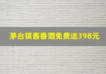 茅台镇酱香酒免费送398元