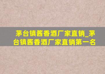 茅台镇酱香酒厂家直销_茅台镇酱香酒厂家直销第一名