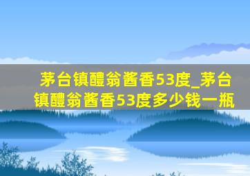 茅台镇醴翁酱香53度_茅台镇醴翁酱香53度多少钱一瓶