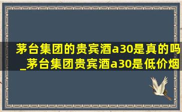 茅台集团的贵宾酒a30是真的吗_茅台集团贵宾酒a30是(低价烟批发网)吗