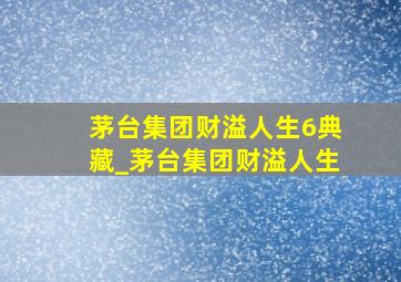 茅台集团财溢人生6典藏_茅台集团财溢人生