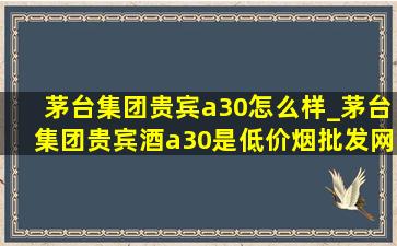 茅台集团贵宾a30怎么样_茅台集团贵宾酒a30是(低价烟批发网)吗