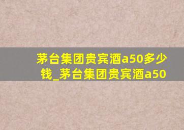 茅台集团贵宾酒a50多少钱_茅台集团贵宾酒a50