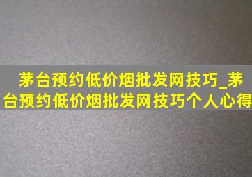 茅台预约(低价烟批发网)技巧_茅台预约(低价烟批发网)技巧个人心得