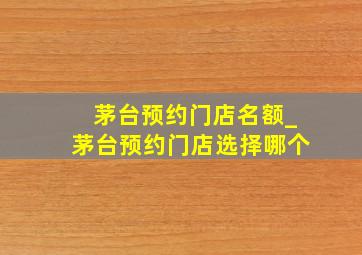 茅台预约门店名额_茅台预约门店选择哪个