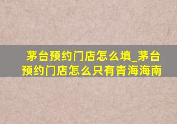 茅台预约门店怎么填_茅台预约门店怎么只有青海海南