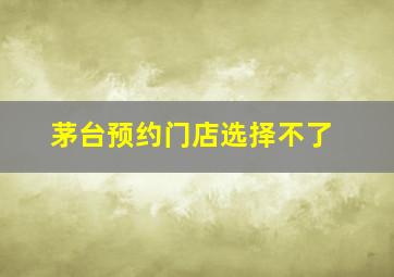 茅台预约门店选择不了