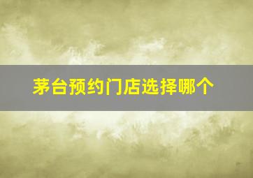 茅台预约门店选择哪个