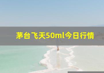 茅台飞天50ml今日行情