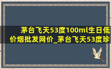 茅台飞天53度100ml生日(低价烟批发网)价_茅台飞天53度珍藏版今日价