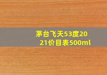 茅台飞天53度2021价目表500ml