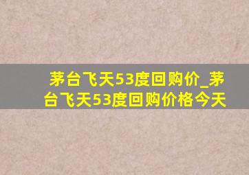 茅台飞天53度回购价_茅台飞天53度回购价格今天