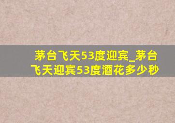 茅台飞天53度迎宾_茅台飞天迎宾53度酒花多少秒