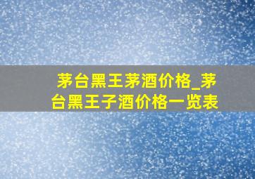 茅台黑王茅酒价格_茅台黑王子酒价格一览表