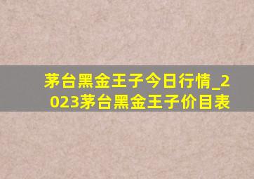 茅台黑金王子今日行情_2023茅台黑金王子价目表