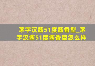 茅字汉酱51度酱香型_茅字汉酱51度酱香型怎么样