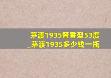 茅渡1935酱香型53度_茅渡1935多少钱一瓶