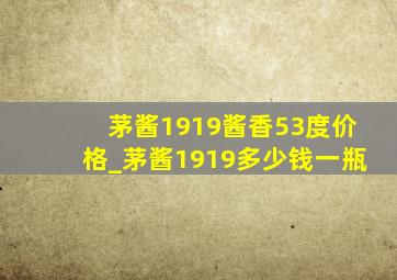 茅酱1919酱香53度价格_茅酱1919多少钱一瓶