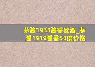 茅酱1935酱香型酒_茅酱1919酱香53度价格