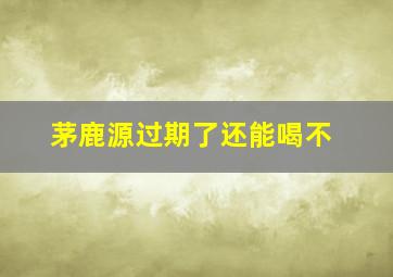 茅鹿源过期了还能喝不