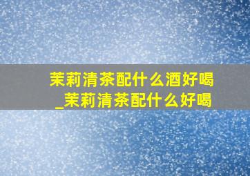 茉莉清茶配什么酒好喝_茉莉清茶配什么好喝