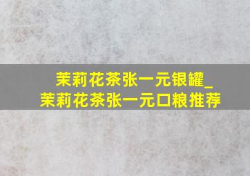 茉莉花茶张一元银罐_茉莉花茶张一元口粮推荐